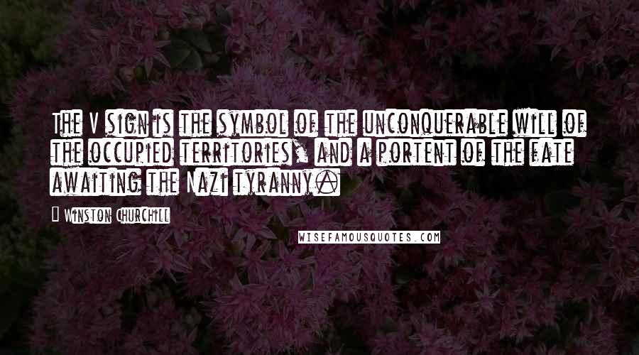 Winston Churchill Quotes: The V sign is the symbol of the unconquerable will of the occupied territories, and a portent of the fate awaiting the Nazi tyranny.