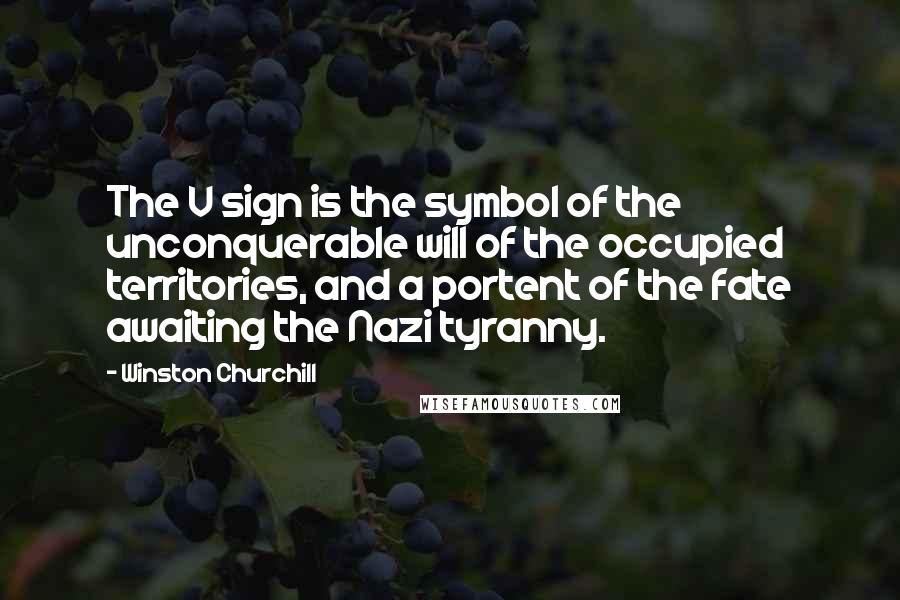 Winston Churchill Quotes: The V sign is the symbol of the unconquerable will of the occupied territories, and a portent of the fate awaiting the Nazi tyranny.