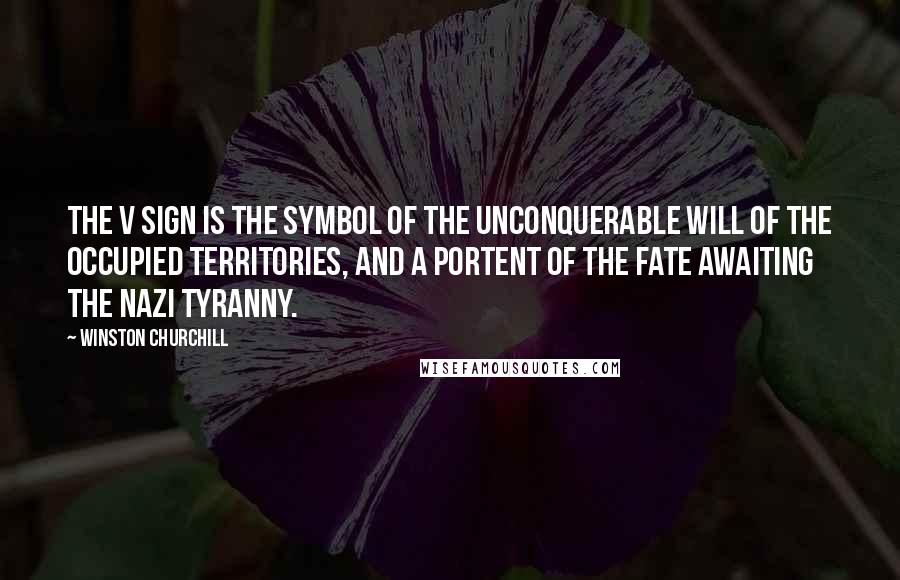 Winston Churchill Quotes: The V sign is the symbol of the unconquerable will of the occupied territories, and a portent of the fate awaiting the Nazi tyranny.