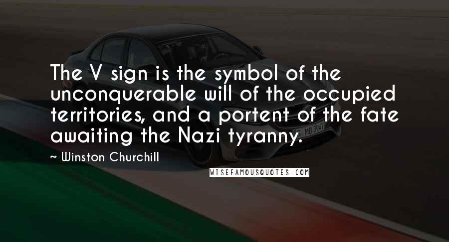 Winston Churchill Quotes: The V sign is the symbol of the unconquerable will of the occupied territories, and a portent of the fate awaiting the Nazi tyranny.