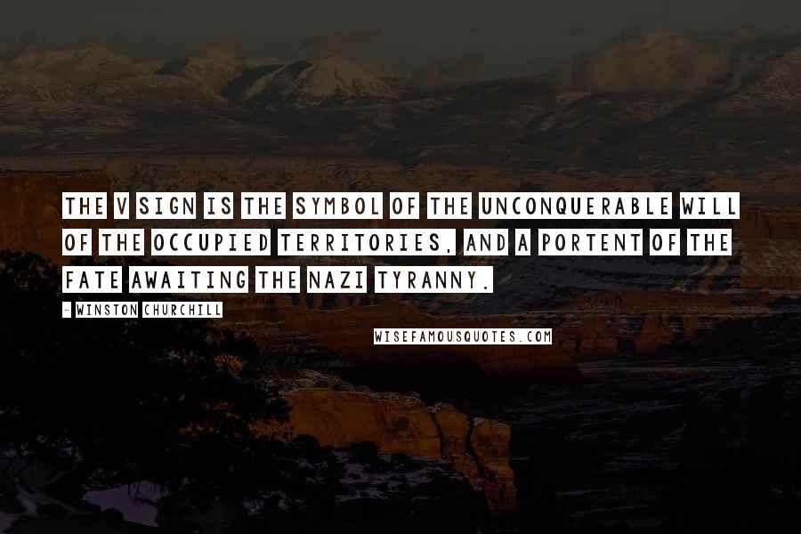 Winston Churchill Quotes: The V sign is the symbol of the unconquerable will of the occupied territories, and a portent of the fate awaiting the Nazi tyranny.