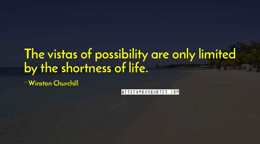 Winston Churchill Quotes: The vistas of possibility are only limited by the shortness of life.