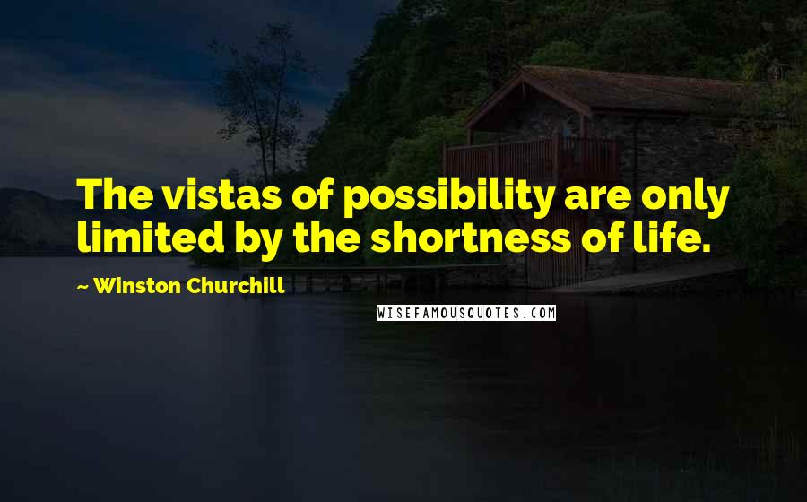 Winston Churchill Quotes: The vistas of possibility are only limited by the shortness of life.