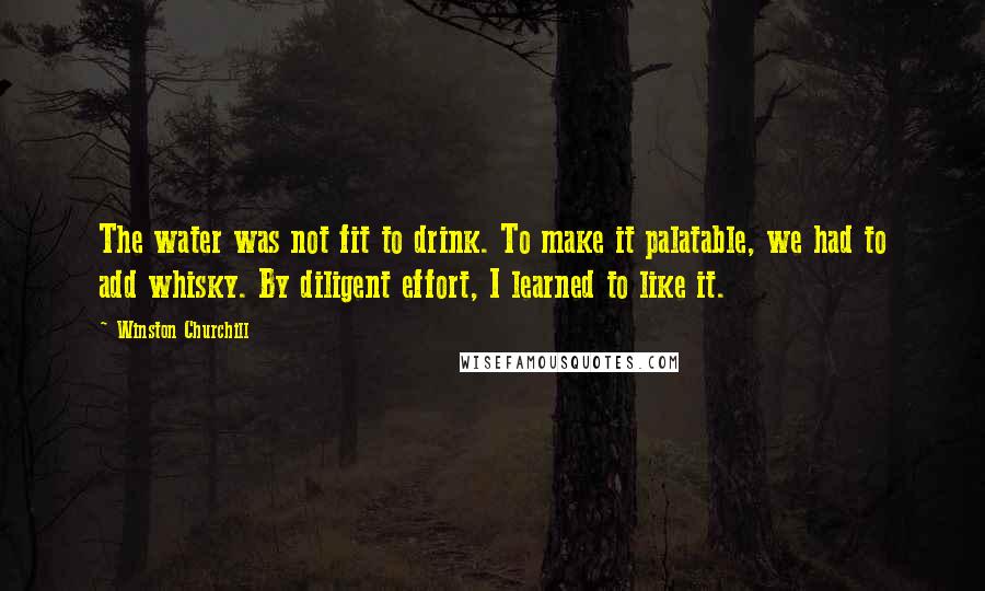 Winston Churchill Quotes: The water was not fit to drink. To make it palatable, we had to add whisky. By diligent effort, I learned to like it.