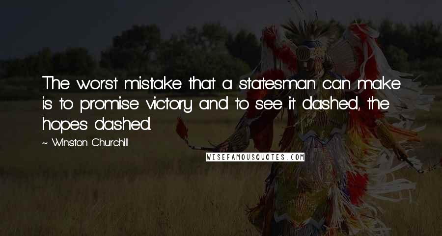 Winston Churchill Quotes: The worst mistake that a statesman can make is to promise victory and to see it dashed, the hopes dashed.