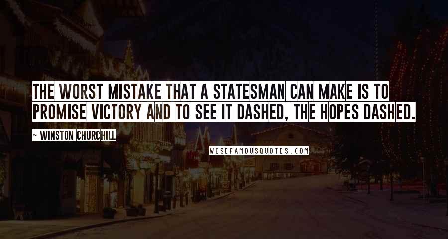 Winston Churchill Quotes: The worst mistake that a statesman can make is to promise victory and to see it dashed, the hopes dashed.