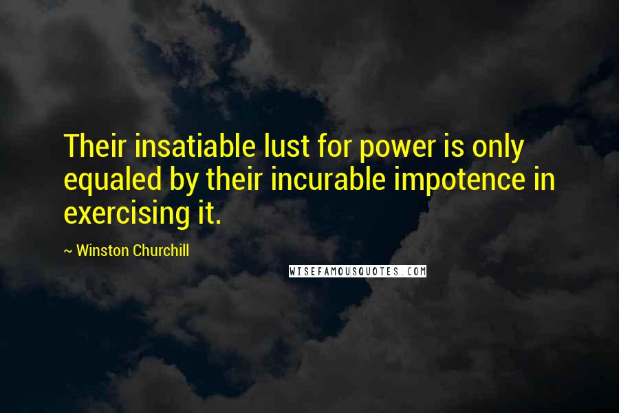 Winston Churchill Quotes: Their insatiable lust for power is only equaled by their incurable impotence in exercising it.