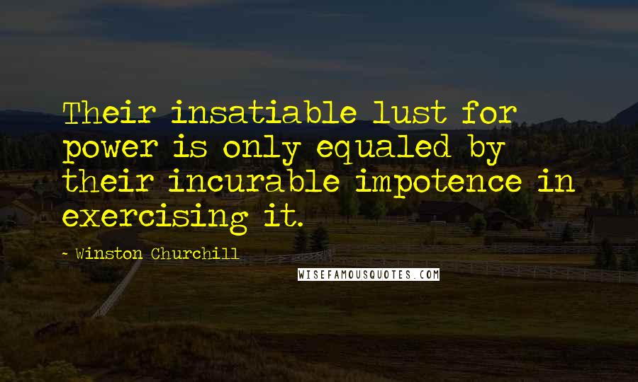 Winston Churchill Quotes: Their insatiable lust for power is only equaled by their incurable impotence in exercising it.
