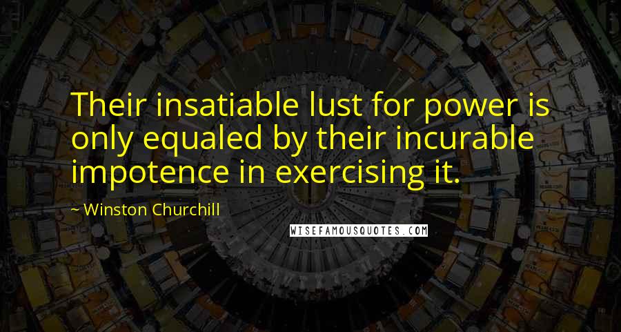 Winston Churchill Quotes: Their insatiable lust for power is only equaled by their incurable impotence in exercising it.