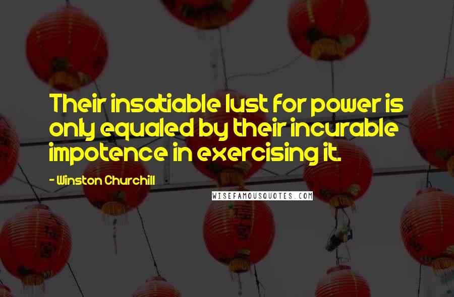 Winston Churchill Quotes: Their insatiable lust for power is only equaled by their incurable impotence in exercising it.