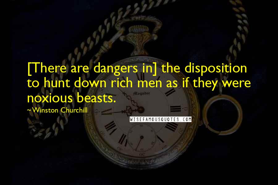 Winston Churchill Quotes: [There are dangers in] the disposition to hunt down rich men as if they were noxious beasts.