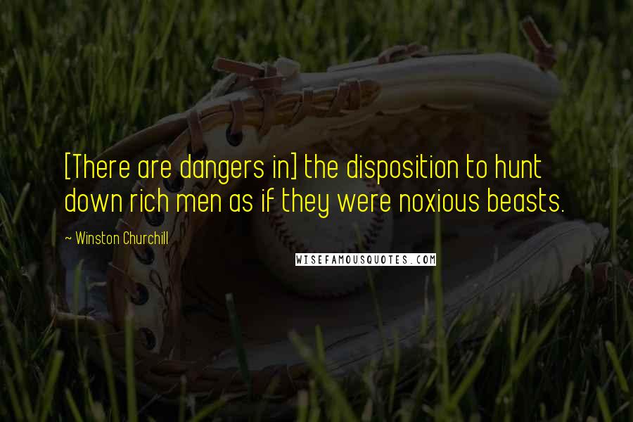 Winston Churchill Quotes: [There are dangers in] the disposition to hunt down rich men as if they were noxious beasts.