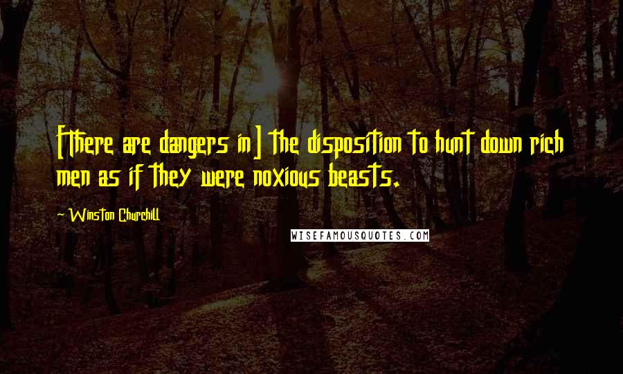 Winston Churchill Quotes: [There are dangers in] the disposition to hunt down rich men as if they were noxious beasts.