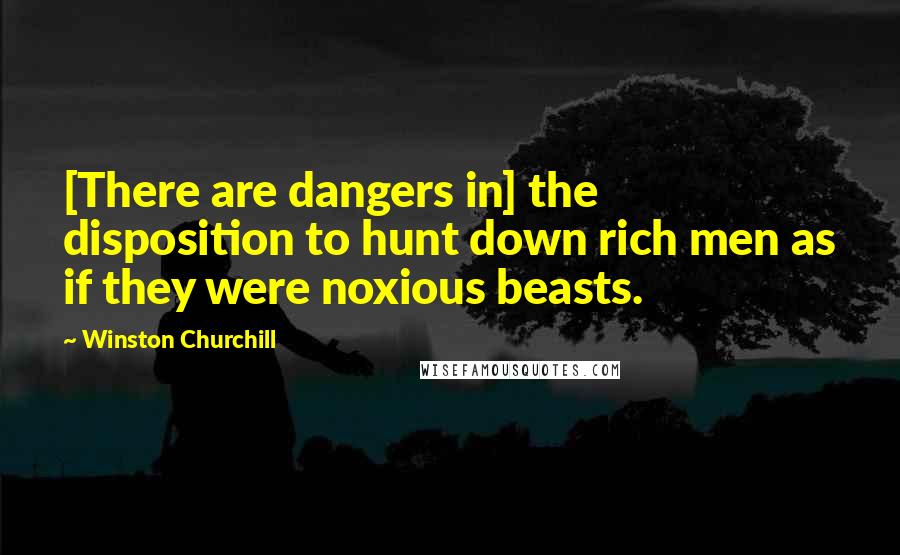 Winston Churchill Quotes: [There are dangers in] the disposition to hunt down rich men as if they were noxious beasts.