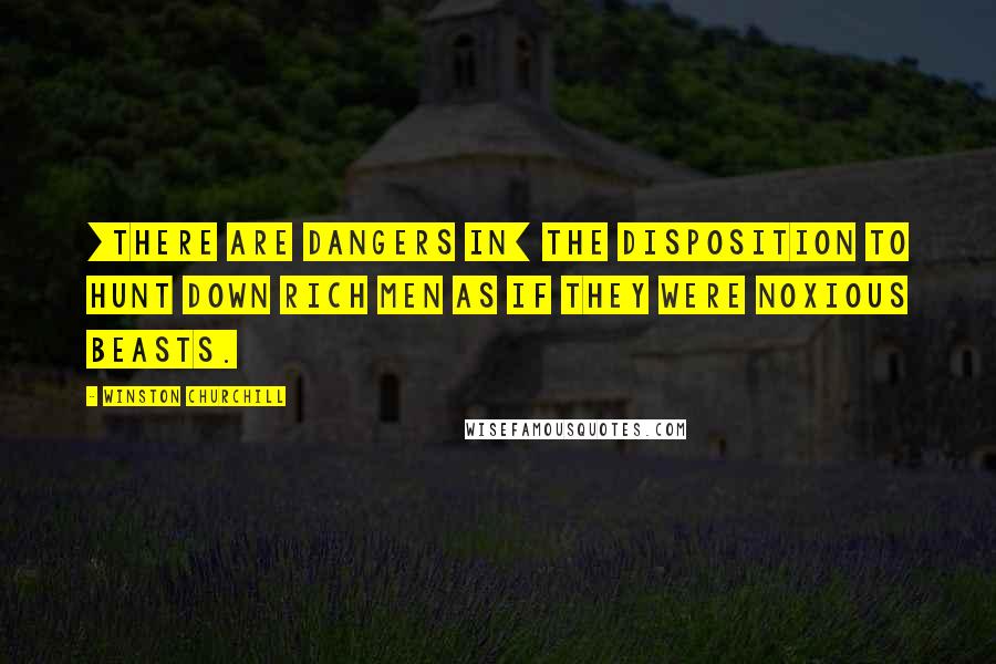Winston Churchill Quotes: [There are dangers in] the disposition to hunt down rich men as if they were noxious beasts.
