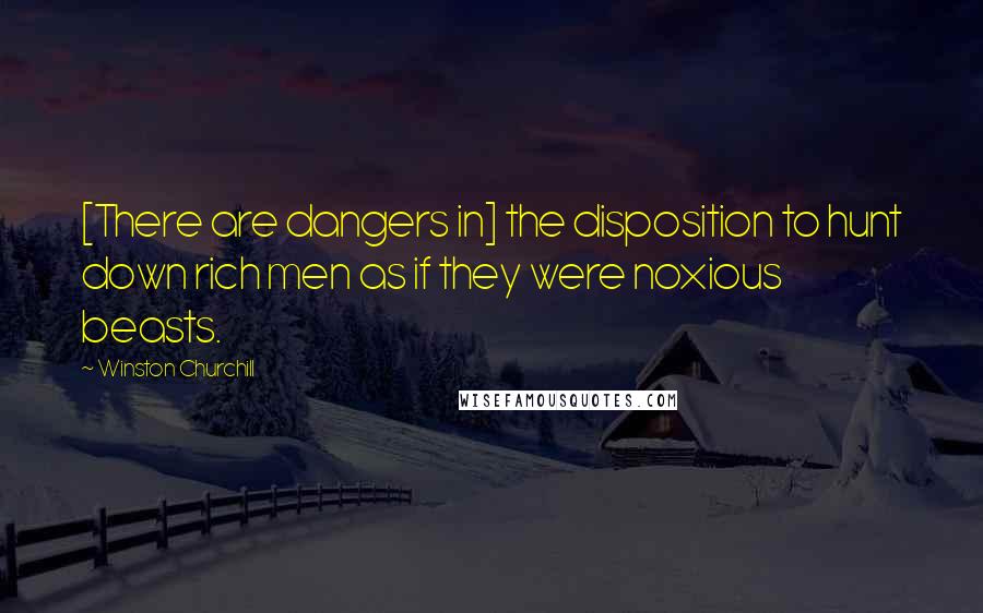 Winston Churchill Quotes: [There are dangers in] the disposition to hunt down rich men as if they were noxious beasts.