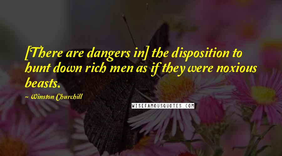 Winston Churchill Quotes: [There are dangers in] the disposition to hunt down rich men as if they were noxious beasts.
