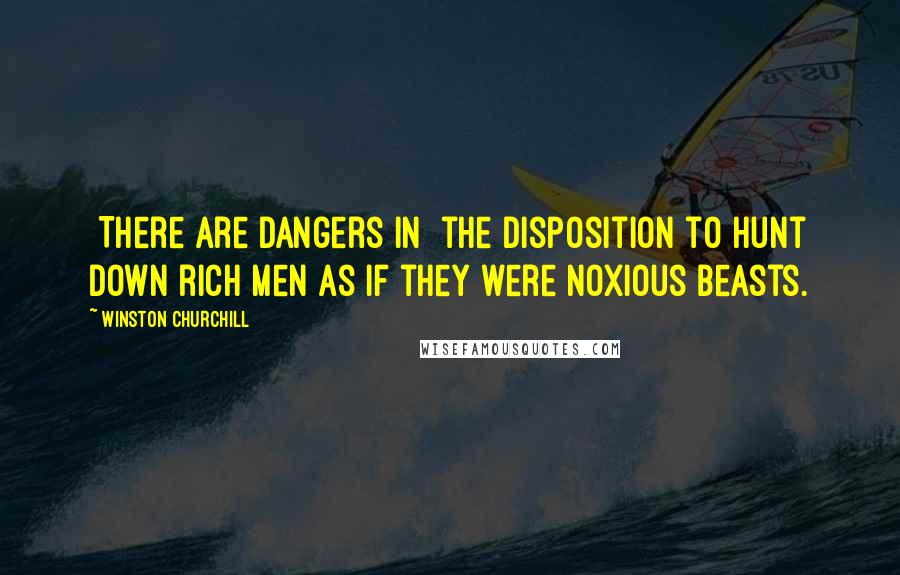 Winston Churchill Quotes: [There are dangers in] the disposition to hunt down rich men as if they were noxious beasts.