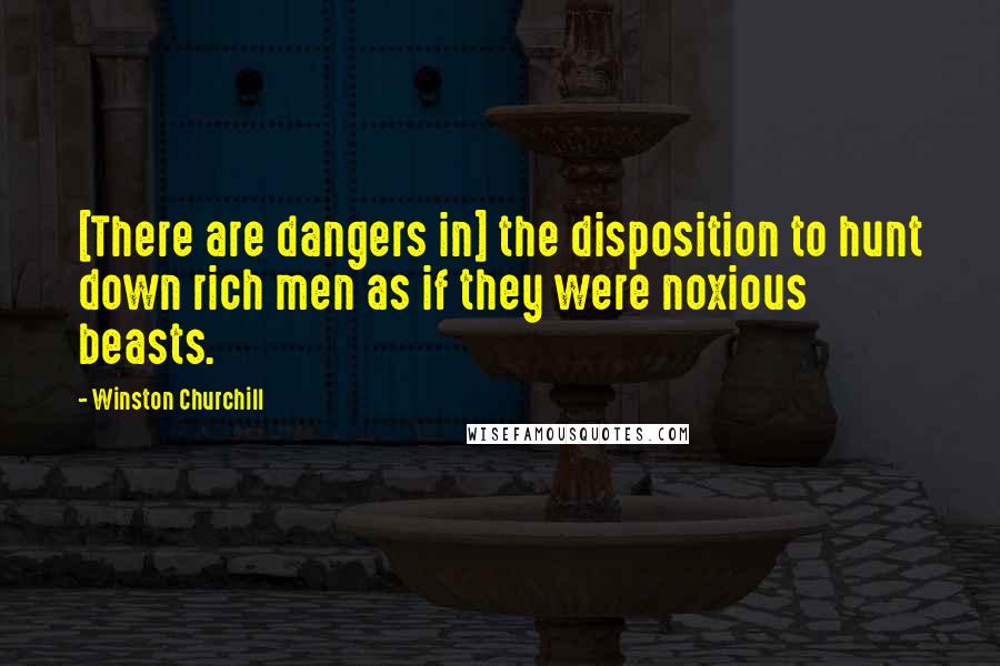 Winston Churchill Quotes: [There are dangers in] the disposition to hunt down rich men as if they were noxious beasts.