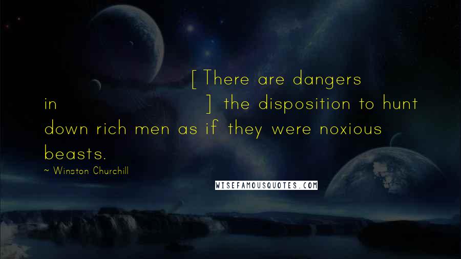 Winston Churchill Quotes: [There are dangers in] the disposition to hunt down rich men as if they were noxious beasts.