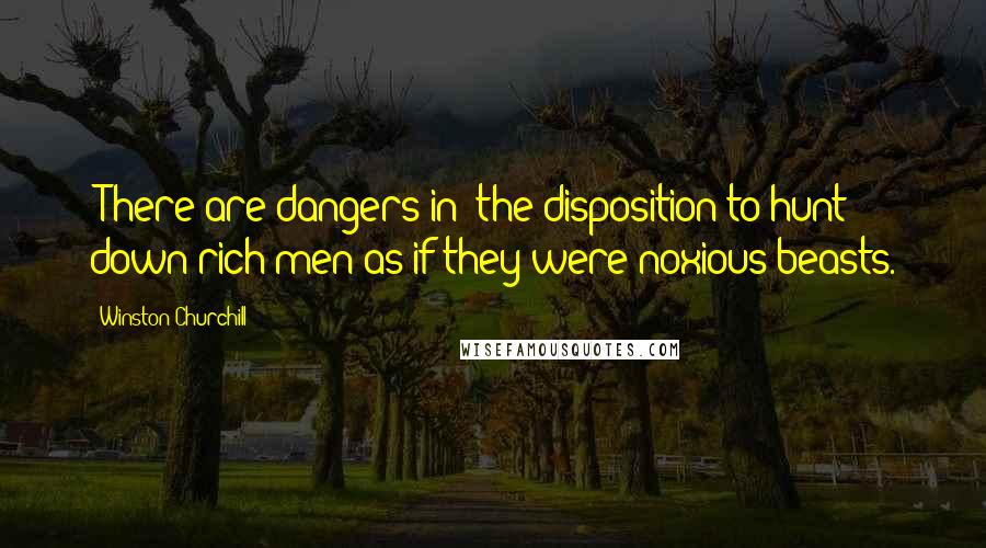 Winston Churchill Quotes: [There are dangers in] the disposition to hunt down rich men as if they were noxious beasts.
