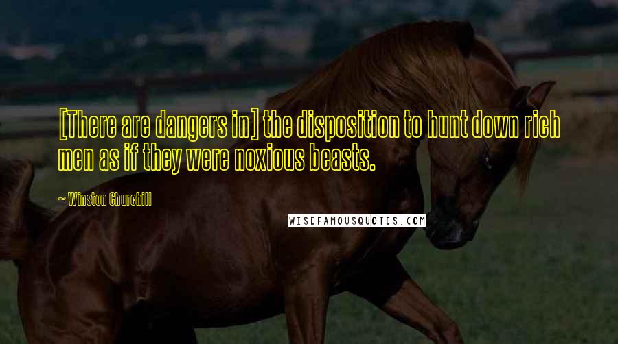 Winston Churchill Quotes: [There are dangers in] the disposition to hunt down rich men as if they were noxious beasts.