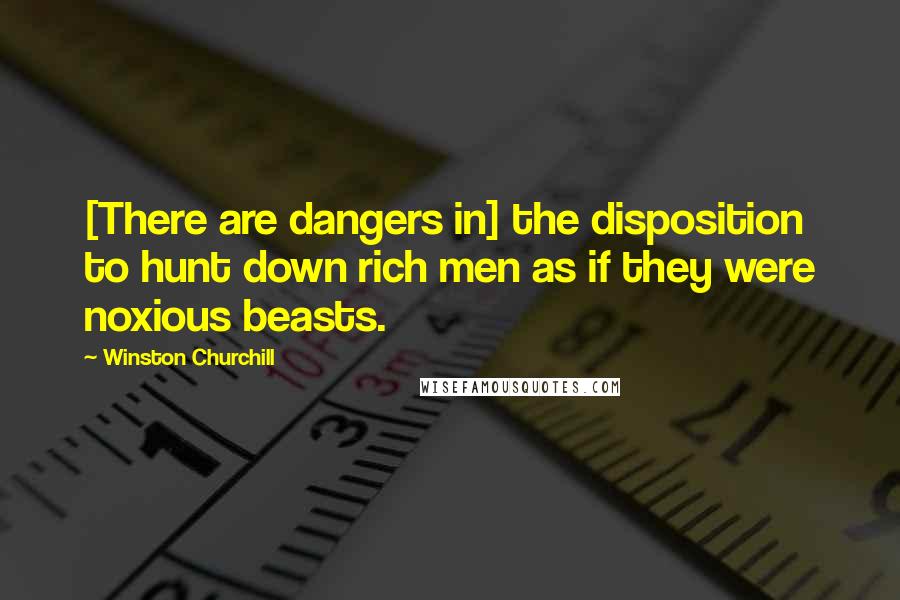 Winston Churchill Quotes: [There are dangers in] the disposition to hunt down rich men as if they were noxious beasts.