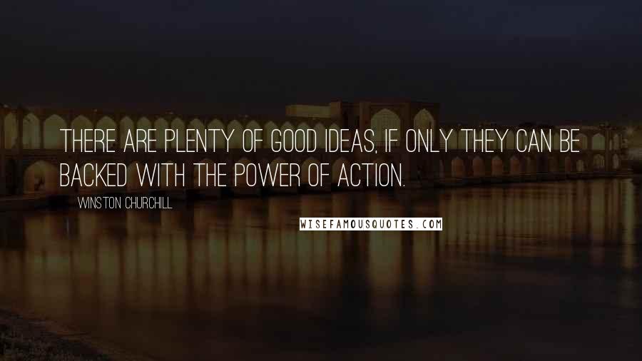 Winston Churchill Quotes: There are plenty of good ideas, if only they can be backed with the power of action.