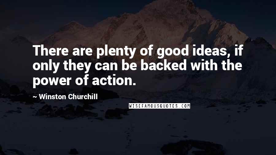 Winston Churchill Quotes: There are plenty of good ideas, if only they can be backed with the power of action.