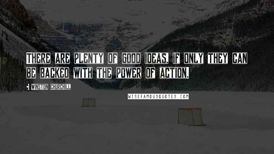 Winston Churchill Quotes: There are plenty of good ideas, if only they can be backed with the power of action.
