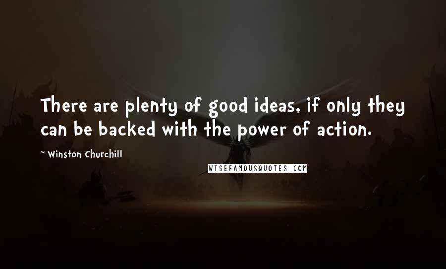 Winston Churchill Quotes: There are plenty of good ideas, if only they can be backed with the power of action.