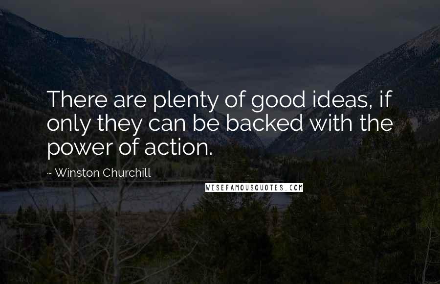 Winston Churchill Quotes: There are plenty of good ideas, if only they can be backed with the power of action.