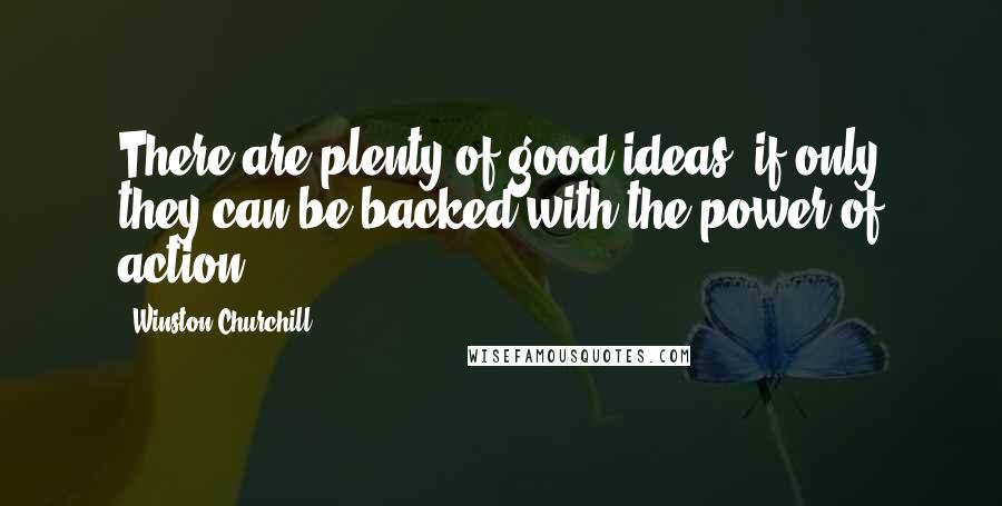 Winston Churchill Quotes: There are plenty of good ideas, if only they can be backed with the power of action.