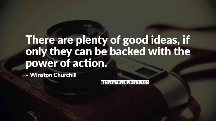 Winston Churchill Quotes: There are plenty of good ideas, if only they can be backed with the power of action.