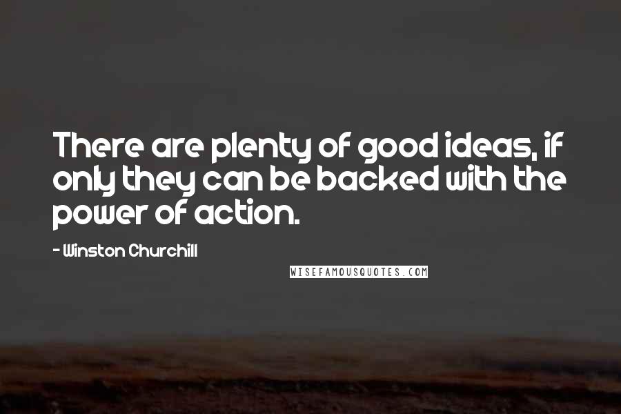 Winston Churchill Quotes: There are plenty of good ideas, if only they can be backed with the power of action.