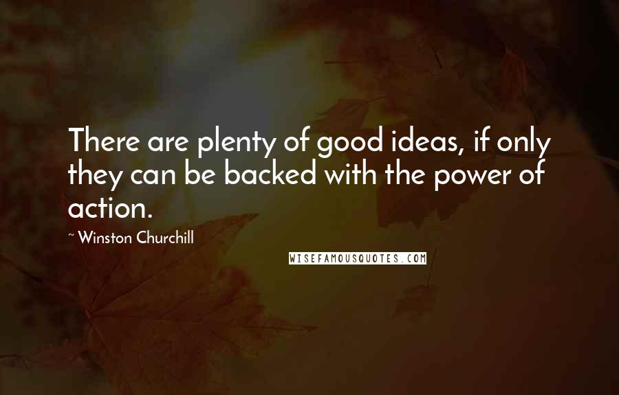 Winston Churchill Quotes: There are plenty of good ideas, if only they can be backed with the power of action.