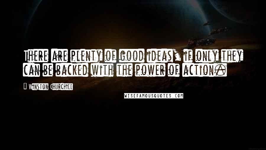 Winston Churchill Quotes: There are plenty of good ideas, if only they can be backed with the power of action.