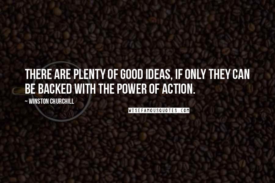 Winston Churchill Quotes: There are plenty of good ideas, if only they can be backed with the power of action.