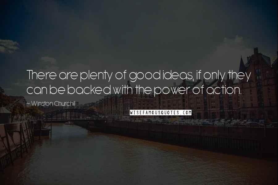 Winston Churchill Quotes: There are plenty of good ideas, if only they can be backed with the power of action.