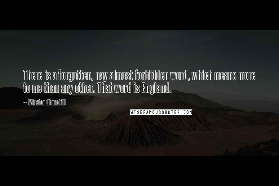 Winston Churchill Quotes: There is a forgotten, nay almost forbidden word, which means more to me than any other. That word is England.