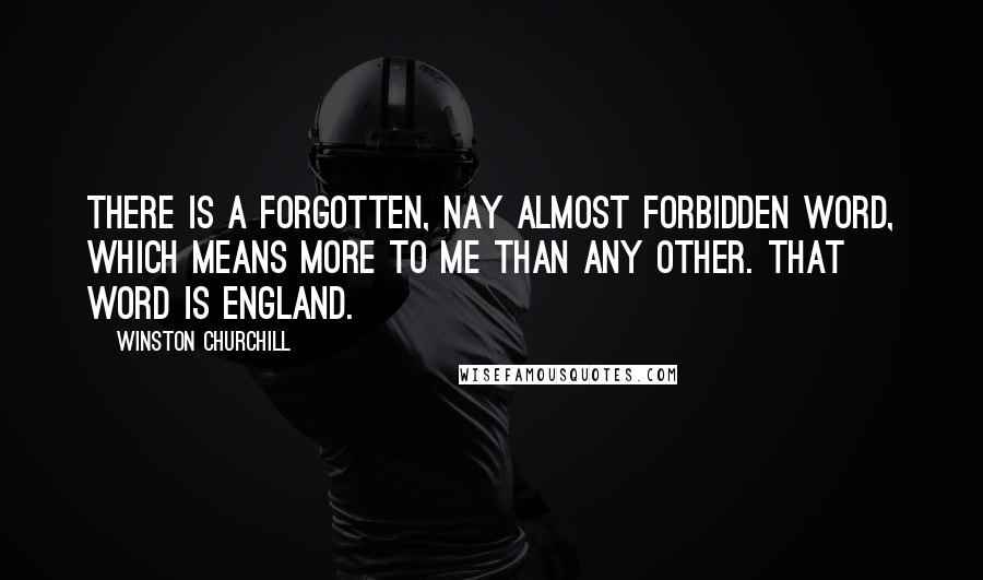 Winston Churchill Quotes: There is a forgotten, nay almost forbidden word, which means more to me than any other. That word is England.