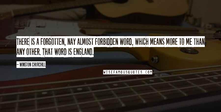 Winston Churchill Quotes: There is a forgotten, nay almost forbidden word, which means more to me than any other. That word is England.