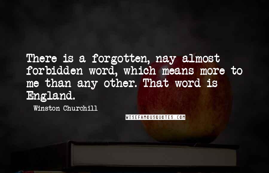 Winston Churchill Quotes: There is a forgotten, nay almost forbidden word, which means more to me than any other. That word is England.