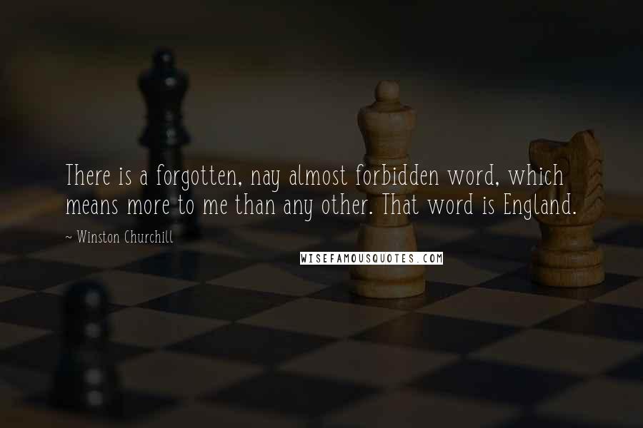 Winston Churchill Quotes: There is a forgotten, nay almost forbidden word, which means more to me than any other. That word is England.