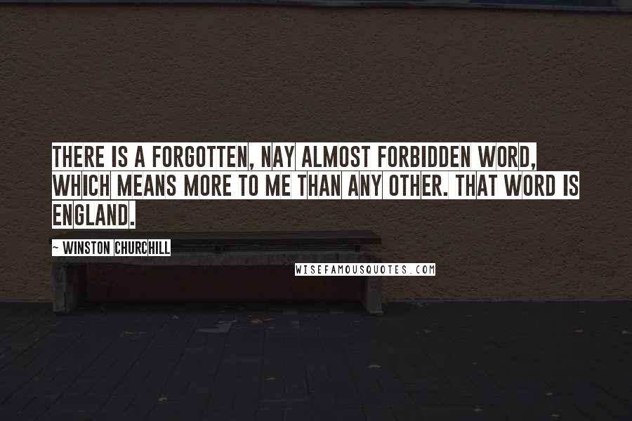 Winston Churchill Quotes: There is a forgotten, nay almost forbidden word, which means more to me than any other. That word is England.