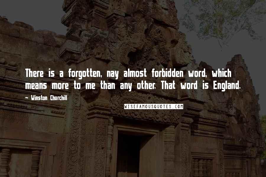 Winston Churchill Quotes: There is a forgotten, nay almost forbidden word, which means more to me than any other. That word is England.