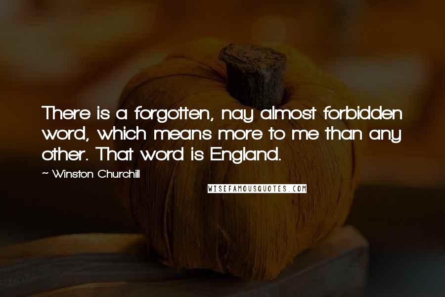 Winston Churchill Quotes: There is a forgotten, nay almost forbidden word, which means more to me than any other. That word is England.