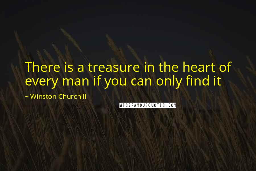 Winston Churchill Quotes: There is a treasure in the heart of every man if you can only find it