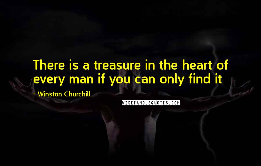 Winston Churchill Quotes: There is a treasure in the heart of every man if you can only find it