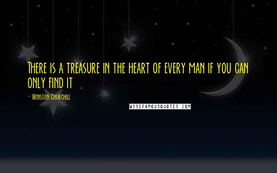 Winston Churchill Quotes: There is a treasure in the heart of every man if you can only find it